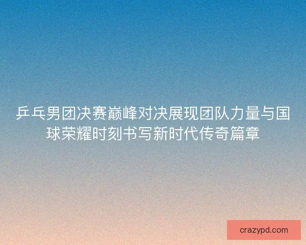 乒乓男团决赛巅峰对决展现团队力量与国球荣耀时刻书写新时代传奇篇章 乒乓男团决赛巅峰对决展现团队力量与国球荣耀时刻书写新时代传奇篇章
