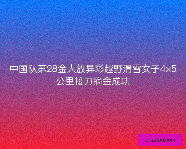 中国队第28金大放异彩越野滑雪女子4×5公里接力摘金成功