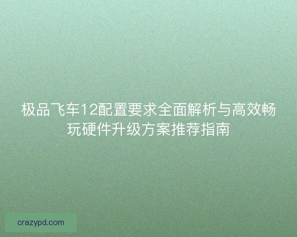 极品飞车12配置要求全面解析与高效畅玩硬件升级方案推荐指南 极品飞车12配置要求全面解析与高效畅玩硬件升级方案推荐指南
