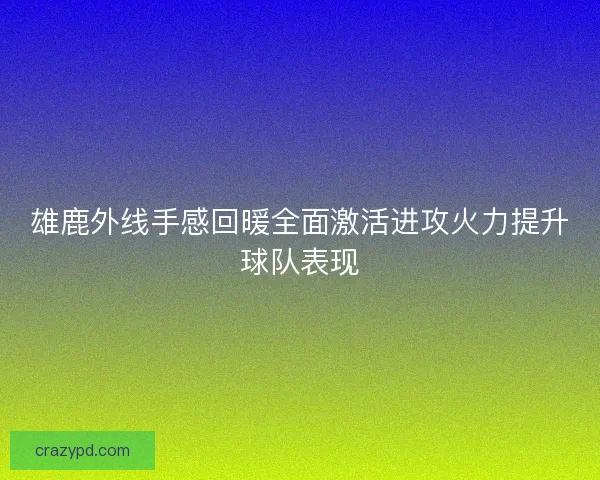 雄鹿外线手感回暖全面激活进攻火力提升球队表现