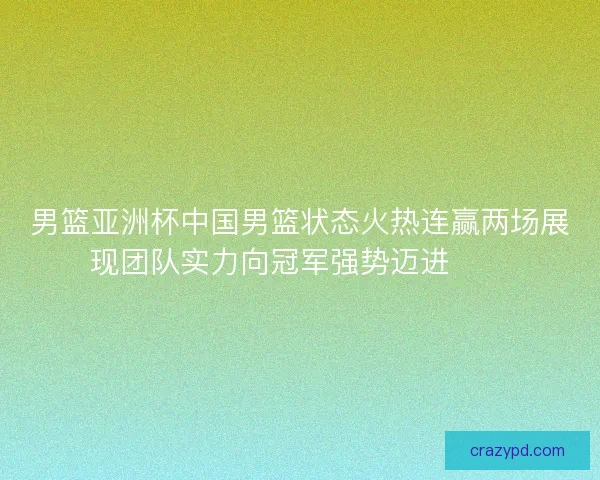 男篮亚洲杯中国男篮状态火热连赢两场展现团队实力向冠军强势迈进🏀🔥