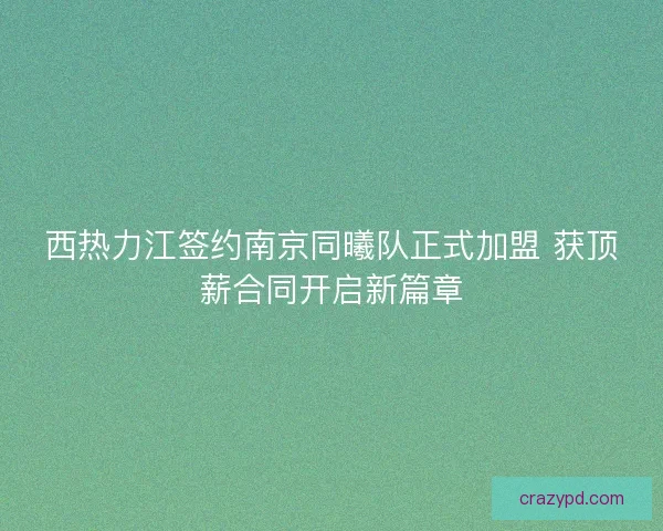 西热力江签约南京同曦队正式加盟 获顶薪合同开启新篇章