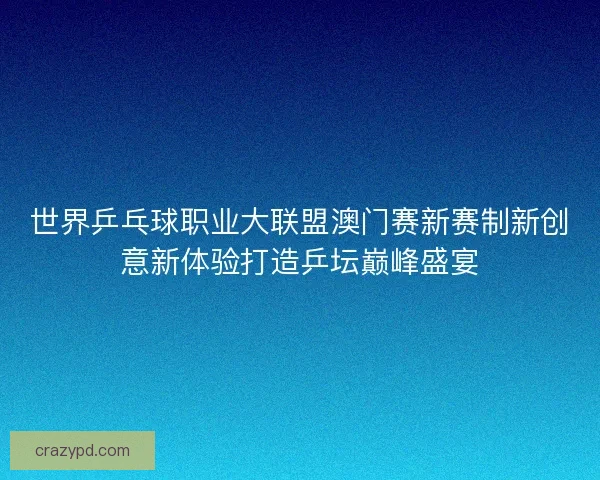 世界乒乓球职业大联盟澳门赛新赛制新创意新体验打造乒坛巅峰盛宴