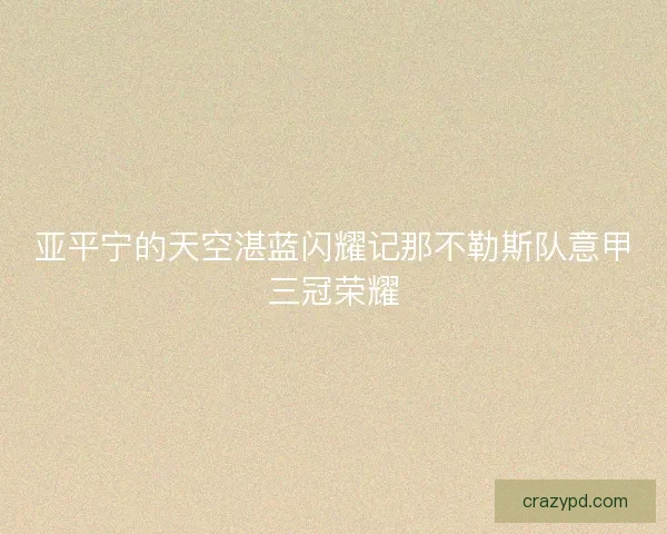 亚平宁的天空湛蓝闪耀记那不勒斯队意甲三冠荣耀 亚平宁的天空湛蓝闪耀记那不勒斯队意甲三冠荣耀