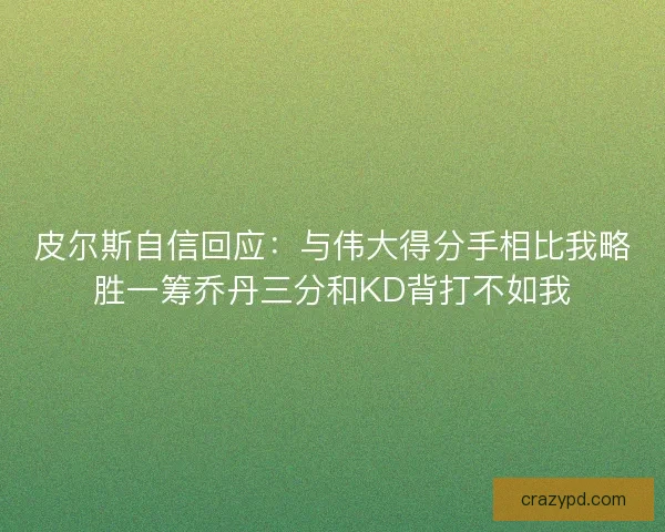 皮尔斯自信回应:与伟大得分手相比我略胜一筹乔丹三分和KD背打不如我 皮尔斯自信回应:与伟大得分手相比我略胜一筹乔丹三分和KD背打不如我