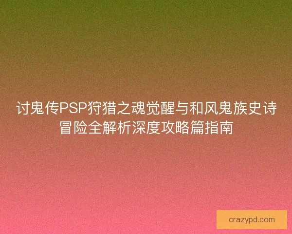 讨鬼传PSP狩猎之魂觉醒与和风鬼族史诗冒险全解析深度攻略篇指南