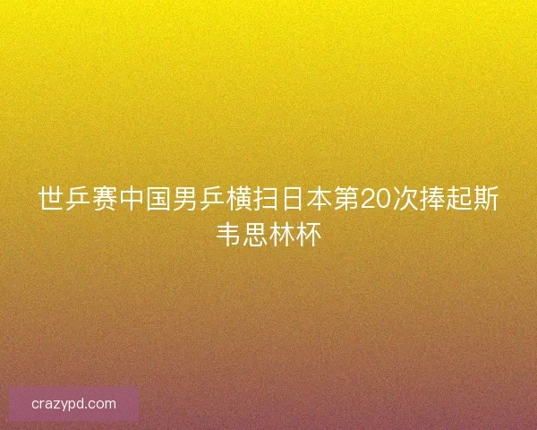 世乒赛中国男乒横扫日本第20次捧起斯韦思林杯