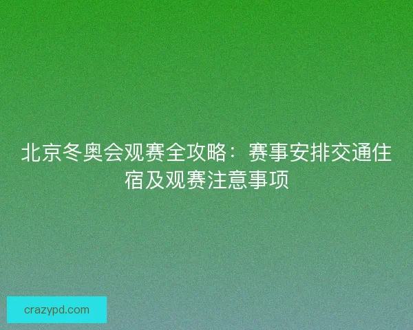 北京冬奥会观赛全攻略：赛事安排交通住宿及观赛注意事项