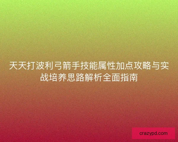 天天打波利弓箭手技能属性加点攻略与实战培养思路解析全面指南 天天打波利弓箭手技能属性加点攻略与实战培养思路解析全面指南