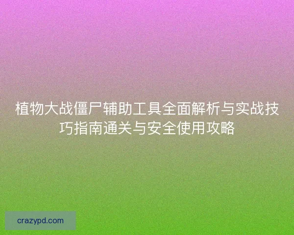 植物大战僵尸辅助工具全面解析与实战技巧指南通关与安全使用攻略