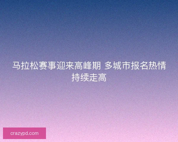 马拉松赛事迎来高峰期 多城市报名热情持续走高