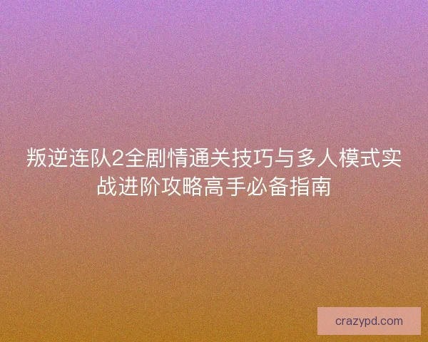 叛逆连队2全剧情通关技巧与多人模式实战进阶攻略高手必备指南