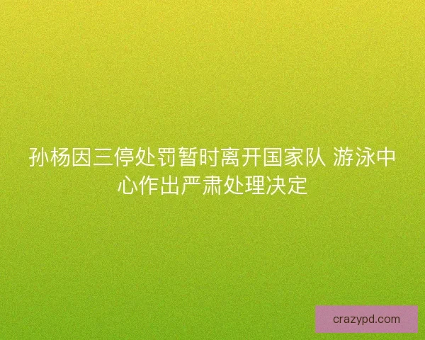 孙杨因三停处罚暂时离开国家队 游泳中心作出严肃处理决定 孙杨因三停处罚暂时离开国家队 游泳中心作出严肃处理决定