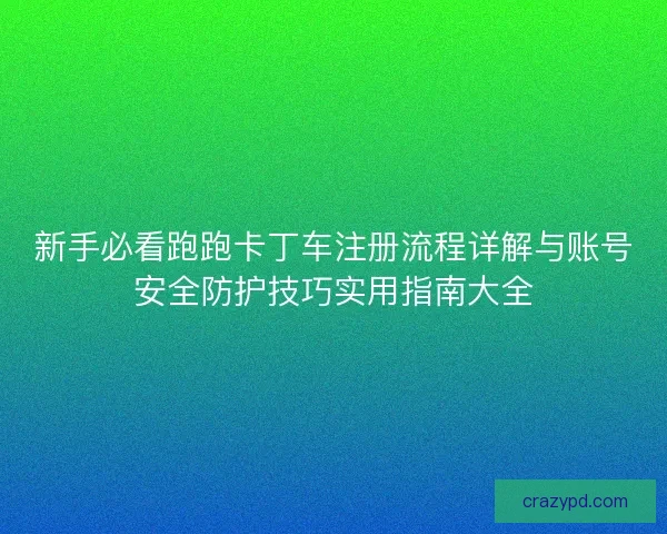 新手必看跑跑卡丁车注册流程详解与账号安全防护技巧实用指南大全 新手必看跑跑卡丁车注册流程详解与账号安全防护技巧实用指南大全