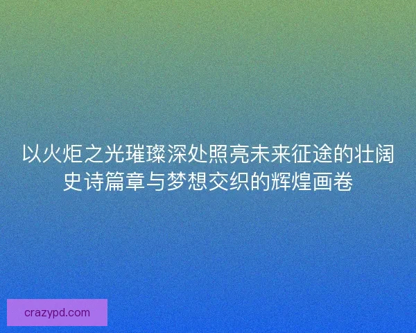 以火炬之光璀璨深处照亮未来征途的壮阔史诗篇章与梦想交织的辉煌画卷 以火炬之光璀璨深处照亮未来征途的壮阔史诗篇章与梦想交织的辉煌画卷
